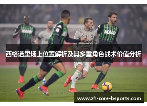 西格诺里场上位置解析及其多重角色战术价值分析 西格诺里场上位置解析及其多重角色战术价值分析