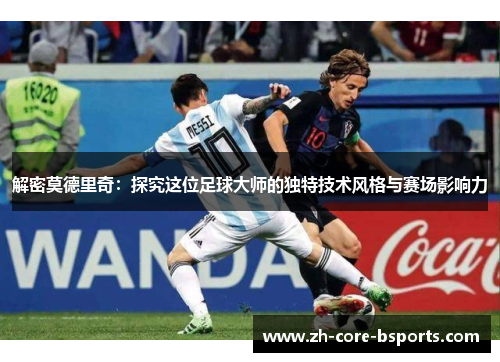 解密莫德里奇：探究这位足球大师的独特技术风格与赛场影响力