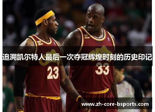 追溯凯尔特人最后一次夺冠辉煌时刻的历史印记