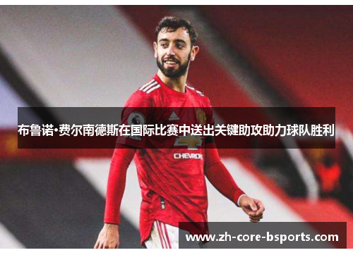 布鲁诺·费尔南德斯在国际比赛中送出关键助攻助力球队胜利 布鲁诺·费尔南德斯在国际比赛中送出关键助攻助力球队胜利