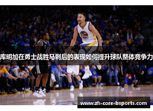 库明加在勇士战胜马刺后的表现如何提升球队整体竞争力 库明加在勇士战胜马刺后的表现如何提升球队整体竞争力