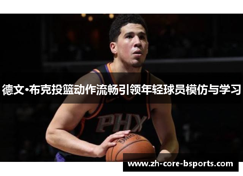 德文·布克投篮动作流畅引领年轻球员模仿与学习 德文·布克投篮动作流畅引领年轻球员模仿与学习