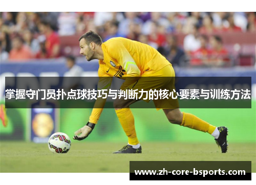 掌握守门员扑点球技巧与判断力的核心要素与训练方法 掌握守门员扑点球技巧与判断力的核心要素与训练方法