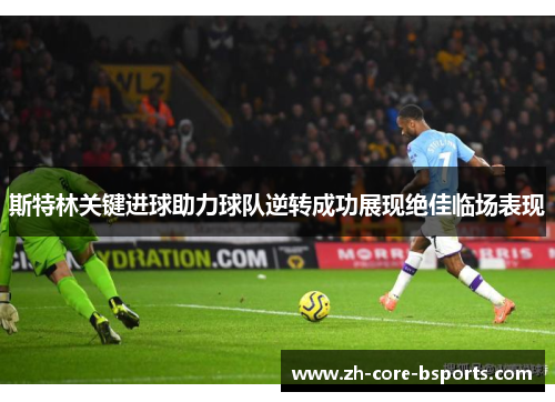 斯特林关键进球助力球队逆转成功展现绝佳临场表现 斯特林关键进球助力球队逆转成功展现绝佳临场表现