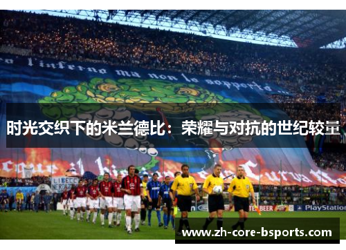 时光交织下的米兰德比:荣耀与对抗的世纪较量 时光交织下的米兰德比:荣耀与对抗的世纪较量