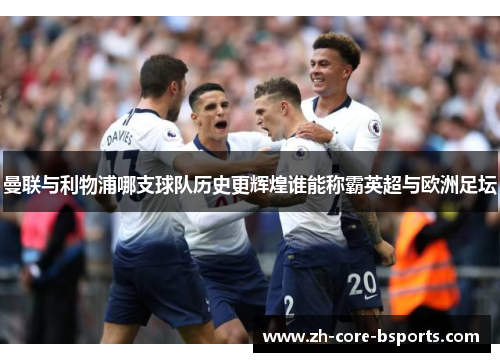 曼联与利物浦哪支球队历史更辉煌谁能称霸英超与欧洲足坛 曼联与利物浦哪支球队历史更辉煌谁能称霸英超与欧洲足坛