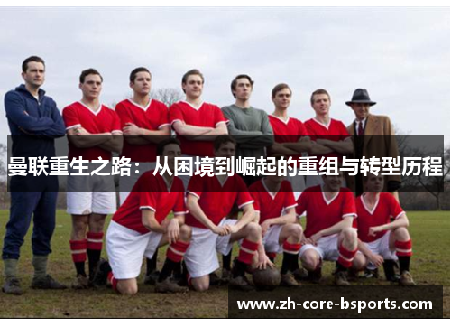 曼联重生之路:从困境到崛起的重组与转型历程 曼联重生之路:从困境到崛起的重组与转型历程