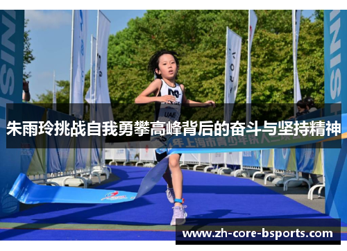 朱雨玲挑战自我勇攀高峰背后的奋斗与坚持精神 朱雨玲挑战自我勇攀高峰背后的奋斗与坚持精神