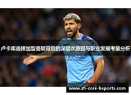 卢卡库选择加盟曼联背后的深层次原因与职业发展考量分析 卢卡库选择加盟曼联背后的深层次原因与职业发展考量分析