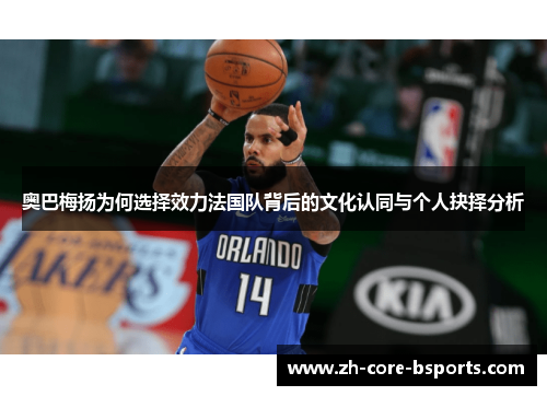 奥巴梅扬为何选择效力法国队背后的文化认同与个人抉择分析 奥巴梅扬为何选择效力法国队背后的文化认同与个人抉择分析