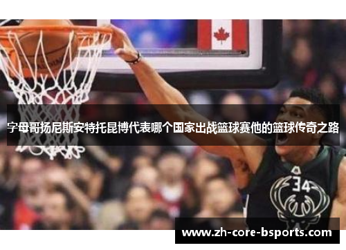 字母哥扬尼斯安特托昆博代表哪个国家出战篮球赛他的篮球传奇之路 字母哥扬尼斯安特托昆博代表哪个国家出战篮球赛他的篮球传奇之路