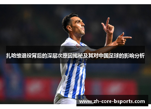 扎哈维退役背后的深层次原因揭秘及其对中国足球的影响分析 扎哈维退役背后的深层次原因揭秘及其对中国足球的影响分析