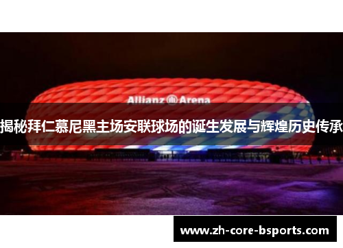 揭秘拜仁慕尼黑主场安联球场的诞生发展与辉煌历史传承