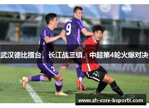 武汉德比擂台,长江战三镇,中超第4轮火爆对决 武汉德比擂台,长江战三镇,中超第4轮火爆对决