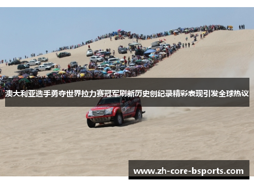澳大利亚选手勇夺世界拉力赛冠军刷新历史创纪录精彩表现引发全球热议