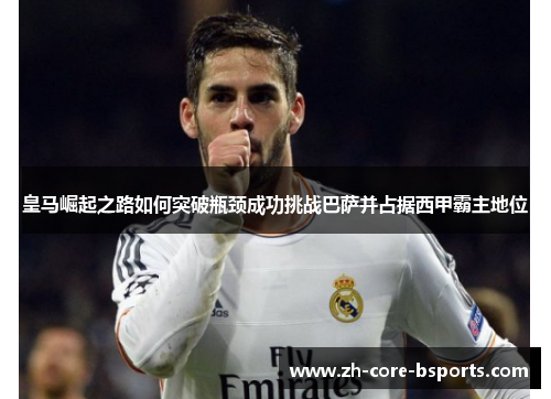 皇马崛起之路如何突破瓶颈成功挑战巴萨并占据西甲霸主地位