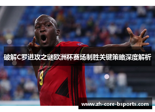 破解C罗进攻之谜欧洲杯赛场制胜关键策略深度解析