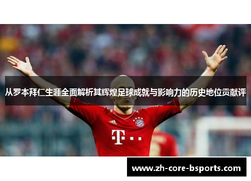 从罗本拜仁生涯全面解析其辉煌足球成就与影响力的历史地位贡献评