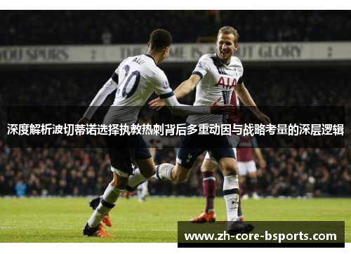 深度解析波切蒂诺选择执教热刺背后多重动因与战略考量的深层逻辑