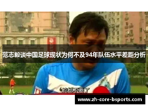 范志毅谈中国足球现状为何不及94年队伍水平差距分析