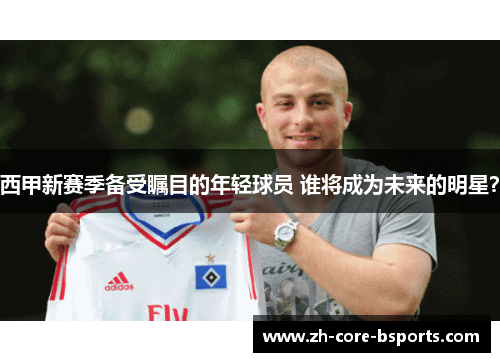西甲新赛季备受瞩目的年轻球员 谁将成为未来的明星？