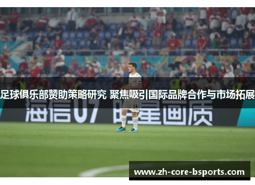 足球俱乐部赞助策略研究 聚焦吸引国际品牌合作与市场拓展