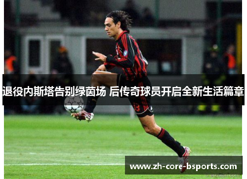 退役内斯塔告别绿茵场 后传奇球员开启全新生活篇章