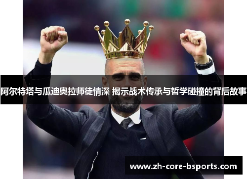 阿尔特塔与瓜迪奥拉师徒情深 揭示战术传承与哲学碰撞的背后故事