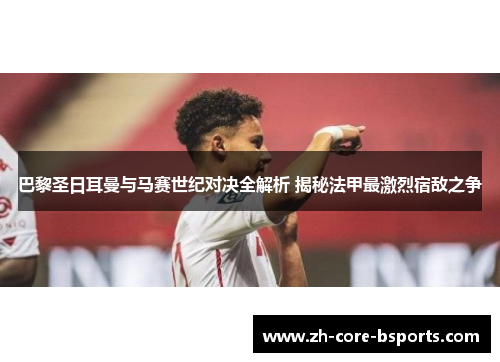 巴黎圣日耳曼与马赛世纪对决全解析 揭秘法甲最激烈宿敌之争