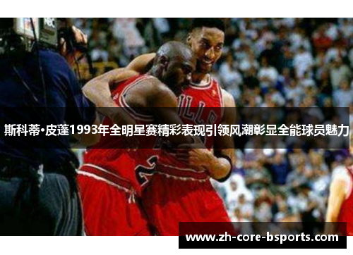 斯科蒂·皮蓬1993年全明星赛精彩表现引领风潮彰显全能球员魅力