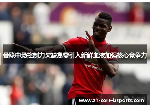 曼联中场控制力欠缺急需引入新鲜血液加强核心竞争力