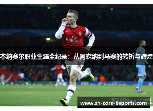 本纳赛尔职业生涯全纪录：从阿森纳到马赛的转折与辉煌
