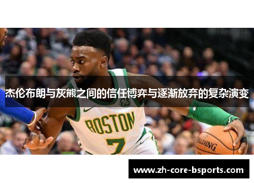 杰伦布朗与灰熊之间的信任博弈与逐渐放弃的复杂演变 杰伦布朗与灰熊之间的信任博弈与逐渐放弃的复杂演变