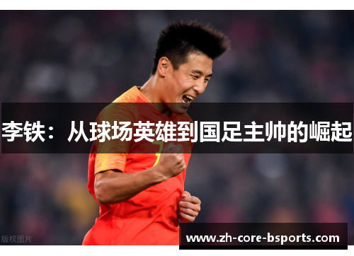 李铁：从球场英雄到国足主帅的崛起
