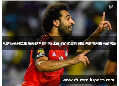 从萨拉赫对阵里昂表现看德甲整体低迷的多重原因解析深度剖析当前格局