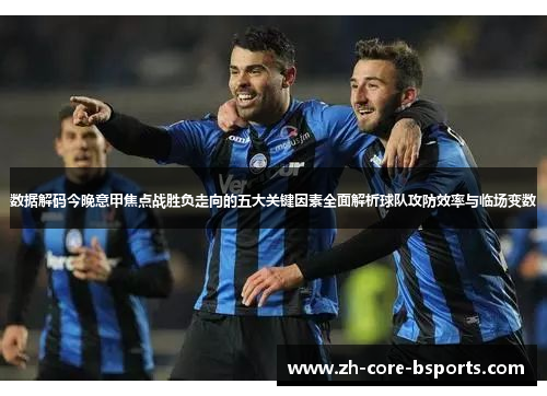 数据解码今晚意甲焦点战胜负走向的五大关键因素全面解析球队攻防效率与临场变数