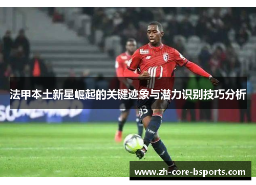 法甲本土新星崛起的关键迹象与潜力识别技巧分析 法甲本土新星崛起的关键迹象与潜力识别技巧分析