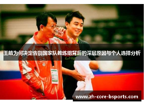 王皓为何决定告别国家队教练组背后的深层原因与个人选择分析 王皓为何决定告别国家队教练组背后的深层原因与个人选择分析