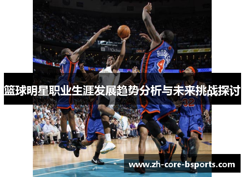 篮球明星职业生涯发展趋势分析与未来挑战探讨 篮球明星职业生涯发展趋势分析与未来挑战探讨