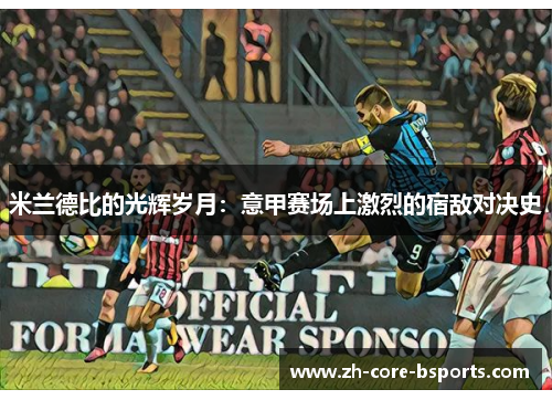 米兰德比的光辉岁月:意甲赛场上激烈的宿敌对决史 米兰德比的光辉岁月:意甲赛场上激烈的宿敌对决史