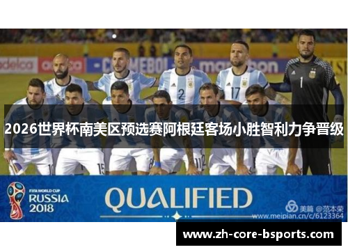 2026世界杯南美区预选赛阿根廷客场小胜智利力争晋级 2026世界杯南美区预选赛阿根廷客场小胜智利力争晋级