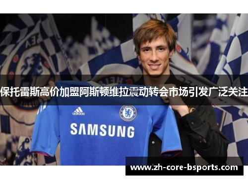 保托雷斯高价加盟阿斯顿维拉震动转会市场引发广泛关注 保托雷斯高价加盟阿斯顿维拉震动转会市场引发广泛关注