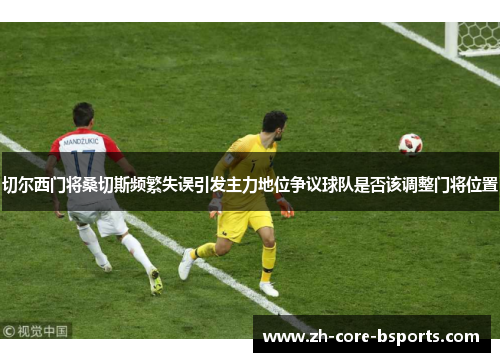 切尔西门将桑切斯频繁失误引发主力地位争议球队是否该调整门将位置 切尔西门将桑切斯频繁失误引发主力地位争议球队是否该调整门将位置