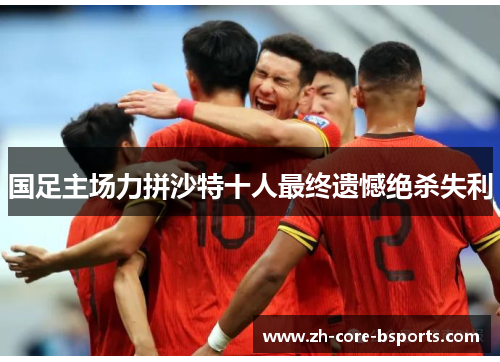 国足主场力拼沙特十人最终遗憾绝杀失利 国足主场力拼沙特十人最终遗憾绝杀失利
