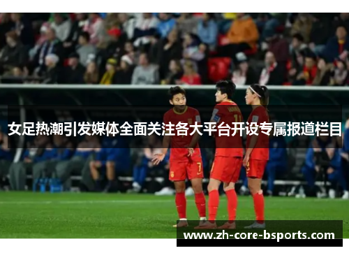 女足热潮引发媒体全面关注各大平台开设专属报道栏目