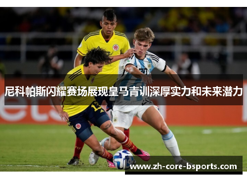 尼科帕斯闪耀赛场展现皇马青训深厚实力和未来潜力 尼科帕斯闪耀赛场展现皇马青训深厚实力和未来潜力