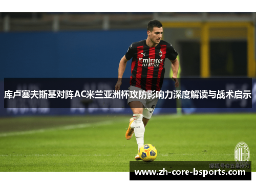 库卢塞夫斯基对阵AC米兰亚洲杯攻防影响力深度解读与战术启示 库卢塞夫斯基对阵AC米兰亚洲杯攻防影响力深度解读与战术启示
