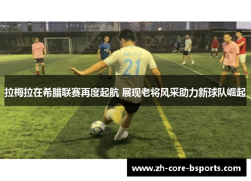 拉梅拉在希腊联赛再度起航 展现老将风采助力新球队崛起