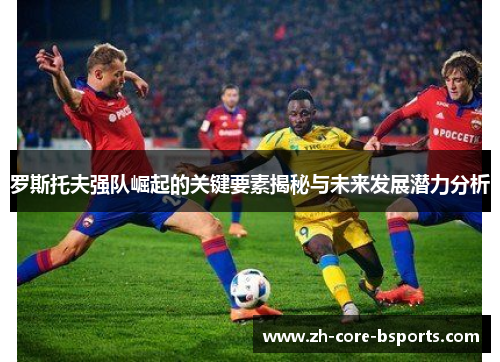 罗斯托夫强队崛起的关键要素揭秘与未来发展潜力分析 罗斯托夫强队崛起的关键要素揭秘与未来发展潜力分析