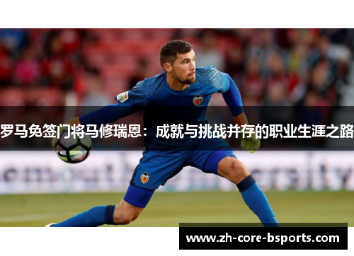 罗马免签门将马修瑞恩:成就与挑战并存的职业生涯之路 罗马免签门将马修瑞恩:成就与挑战并存的职业生涯之路